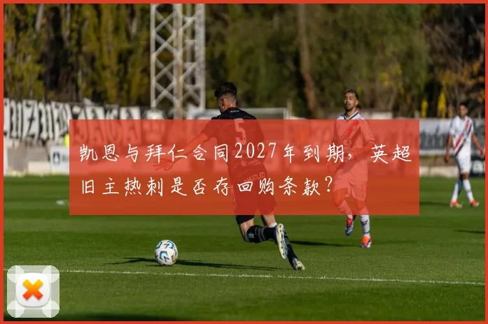 凯恩与拜仁合同2027年到期,英超旧主热刺是否存回购条款?