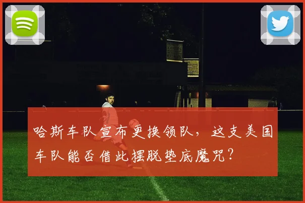 哈斯车队宣布更换领队，这支美国车队能否借此摆脱垫底魔咒？