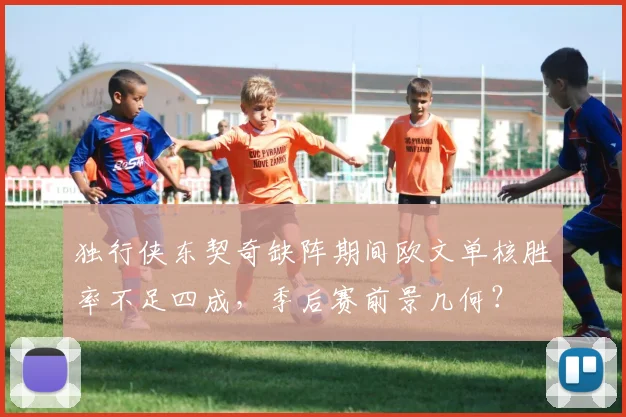 独行侠东契奇缺阵期间欧文单核胜率不足四成,季后赛前景几何?