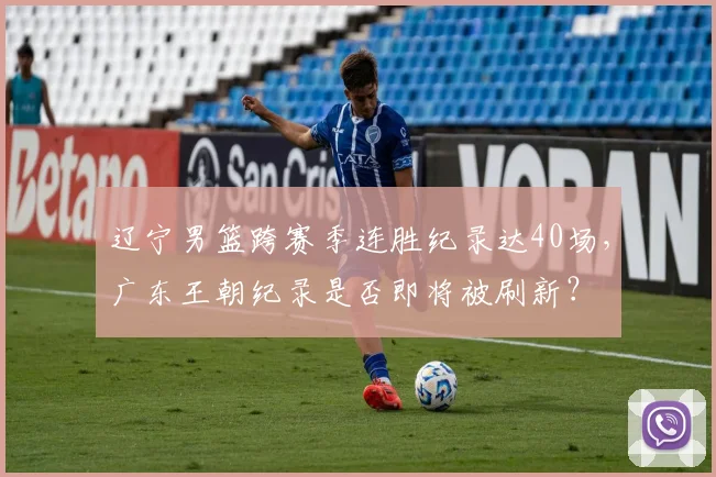 辽宁男篮跨赛季连胜纪录达40场,广东王朝纪录是否即将被刷新?