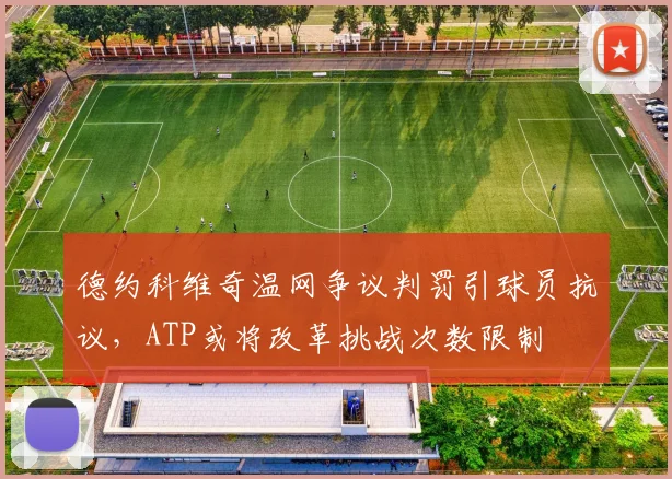 德约科维奇温网争议判罚引球员抗议,ATP或将改革挑战次数限制