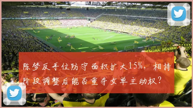 陈梦反手位防守面积扩大15%,相持阶段调整后能否重夺女单主动权?