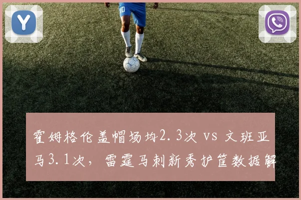 霍姆格伦盖帽场均2.3次 vs 文班亚马3.1次,雷霆马刺新秀护筐数据解析