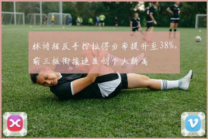林诗栋反手拧拉得分率提升至38%,前三板衔接速度创个人新高