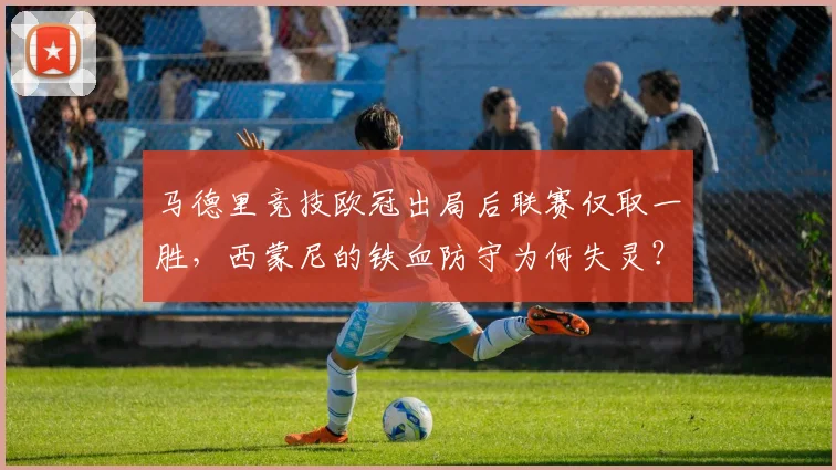 马德里竞技欧冠出局后联赛仅取一胜，西蒙尼的铁血防守为何失灵？